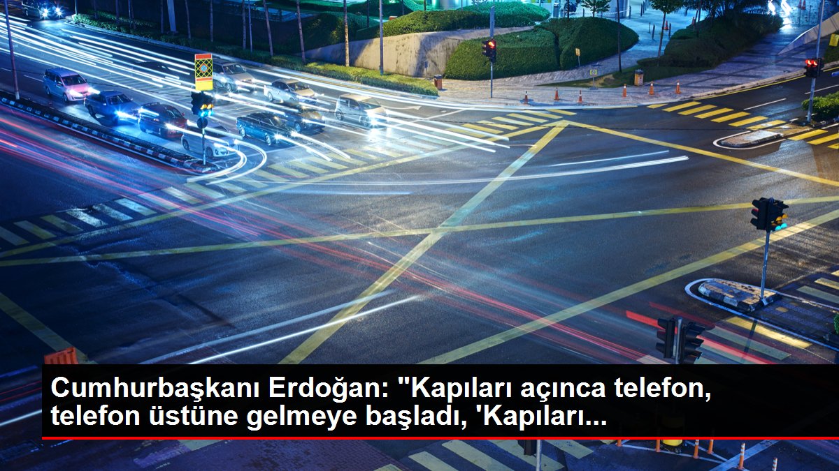 Cumhurbaşkanı Erdoğan: ‘Kapıları açınca telefon, telefon üstüne gelmeye başladı, ‘Kapıları…